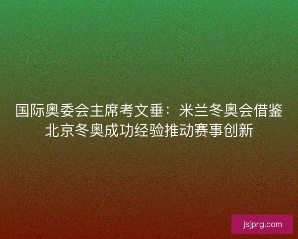国际奥委会主席考文垂:米兰冬奥会借鉴北京冬奥成功经验推动赛事创新 国际奥委会主席考文垂:米兰冬奥会借鉴北京冬奥成功经验推动赛事创新