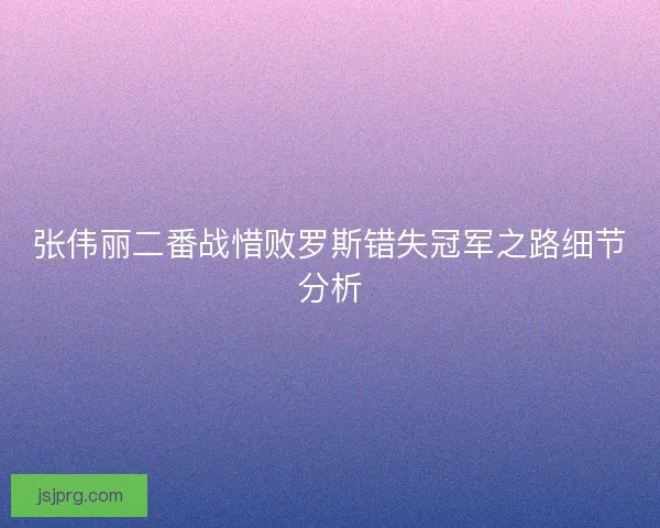 张伟丽二番战惜败罗斯错失冠军之路细节分析 张伟丽二番战惜败罗斯错失冠军之路细节分析