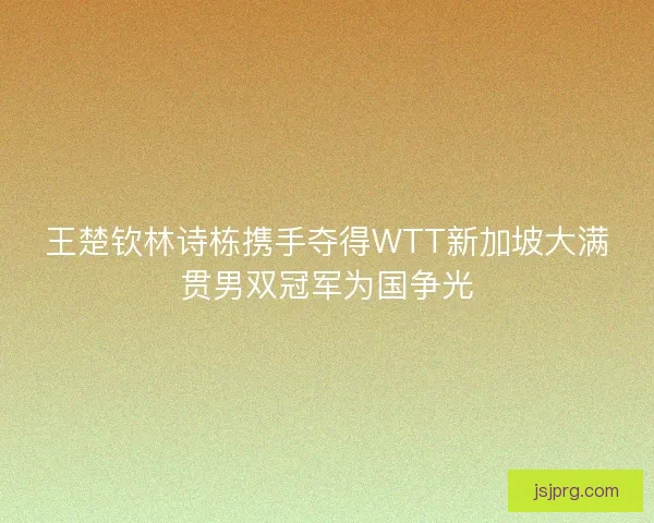 王楚钦林诗栋携手夺得WTT新加坡大满贯男双冠军为国争光 王楚钦林诗栋携手夺得WTT新加坡大满贯男双冠军为国争光