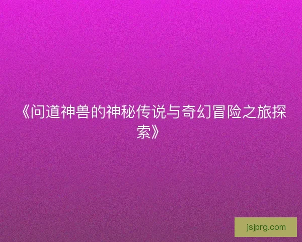 《问道神兽的神秘传说与奇幻冒险之旅探索》 《问道神兽的神秘传说与奇幻冒险之旅探索》