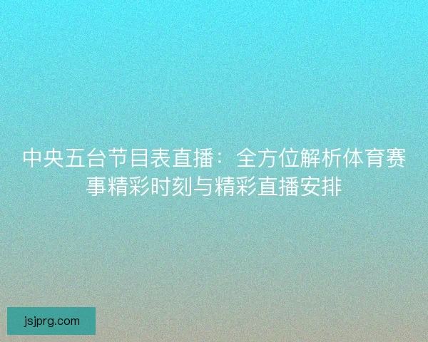 中央五台节目表直播:全方位解析体育赛事精彩时刻与精彩直播安排 中央五台节目表直播:全方位解析体育赛事精彩时刻与精彩直播安排