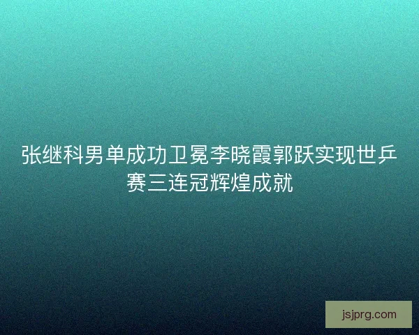 张继科男单成功卫冕李晓霞郭跃实现世乒赛三连冠辉煌成就 张继科男单成功卫冕李晓霞郭跃实现世乒赛三连冠辉煌成就