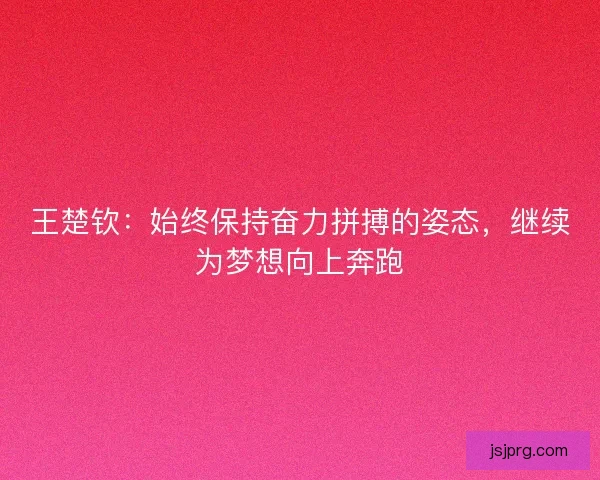 王楚钦:始终保持奋力拼搏的姿态,继续为梦想向上奔跑 王楚钦:始终保持奋力拼搏的姿态,继续为梦想向上奔跑
