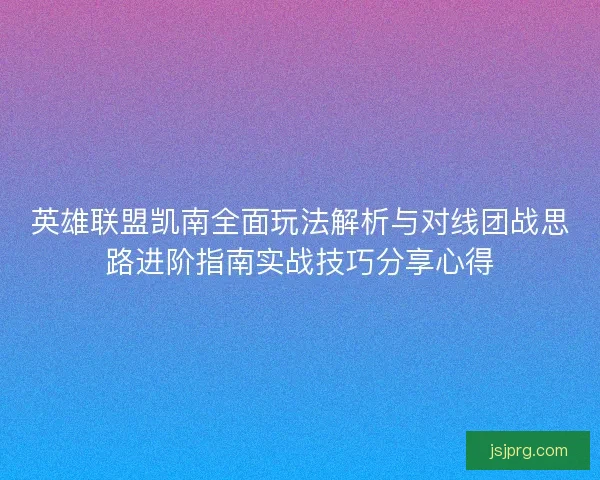 英雄联盟凯南全面玩法解析与对线团战思路进阶指南实战技巧分享心得 英雄联盟凯南全面玩法解析与对线团战思路进阶指南实战技巧分享心得