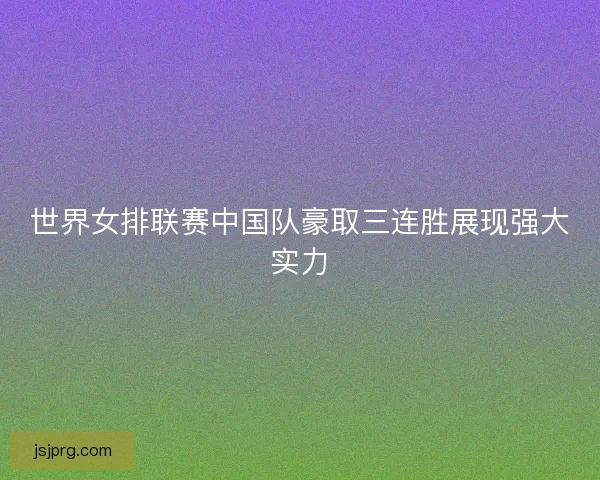 世界女排联赛中国队豪取三连胜展现强大实力 世界女排联赛中国队豪取三连胜展现强大实力