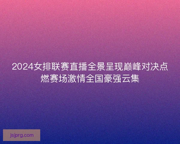 2024女排联赛直播全景呈现巅峰对决点燃赛场激情全国豪强云集 2024女排联赛直播全景呈现巅峰对决点燃赛场激情全国豪强云集
