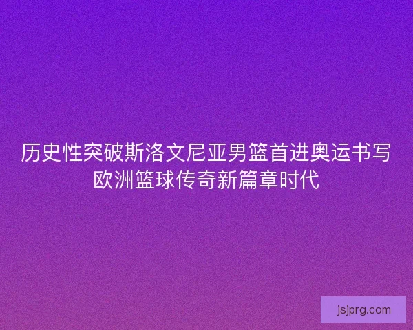 历史性突破斯洛文尼亚男篮首进奥运书写欧洲篮球传奇新篇章时代