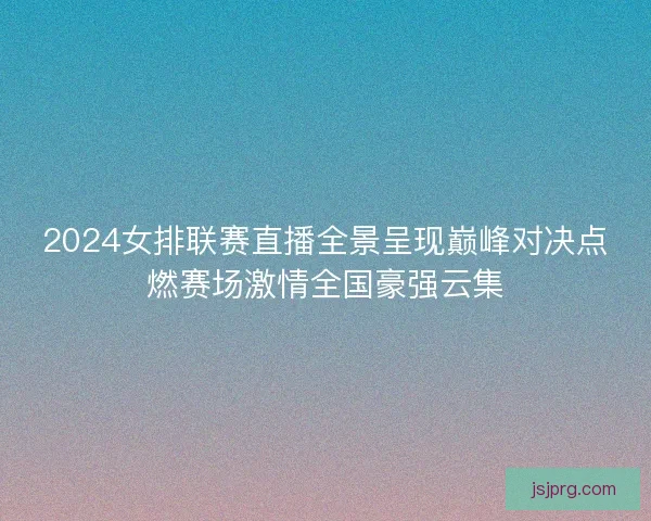 2024女排联赛直播全景呈现巅峰对决点燃赛场激情全国豪强云集 2024女排联赛直播全景呈现巅峰对决点燃赛场激情全国豪强云集