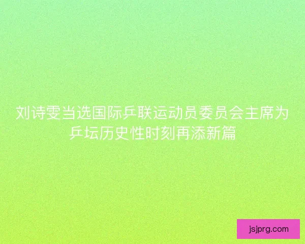 刘诗雯当选国际乒联运动员委员会主席为乒坛历史性时刻再添新篇 刘诗雯当选国际乒联运动员委员会主席为乒坛历史性时刻再添新篇