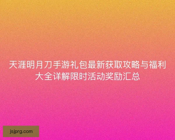 天涯明月刀手游礼包最新获取攻略与福利大全详解限时活动奖励汇总