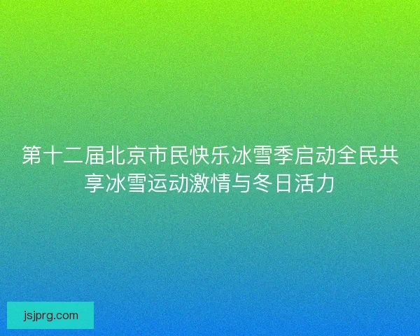 第十二届北京市民快乐冰雪季启动全民共享冰雪运动激情与冬日活力 第十二届北京市民快乐冰雪季启动全民共享冰雪运动激情与冬日活力